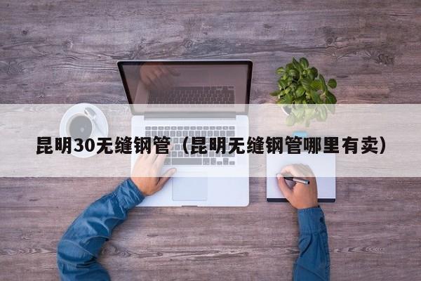 昆明30无缝钢管（昆明无缝钢管哪里有卖）