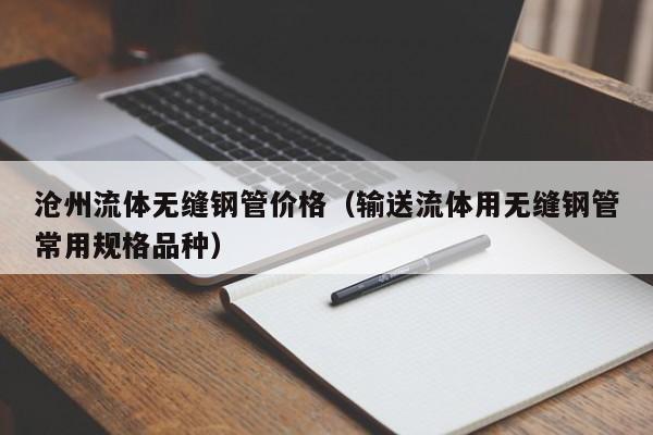沧州流体无缝钢管价格（输送流体用无缝钢管常用规格品种）