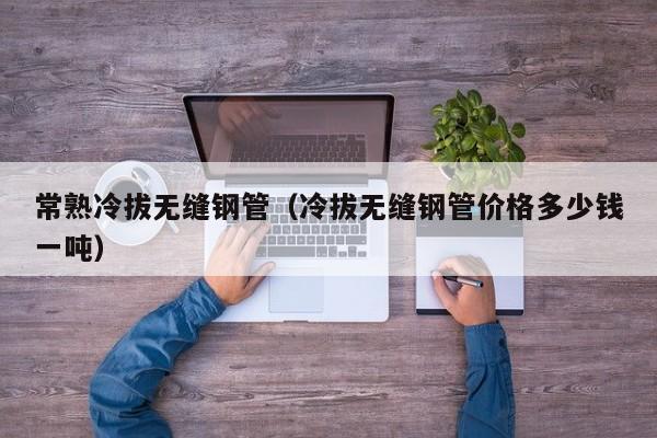 常熟冷拔无缝钢管（冷拔无缝钢管价格多少钱一吨）