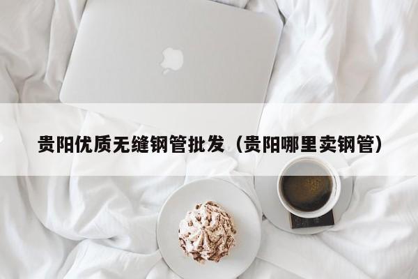 贵阳优质无缝钢管批发（贵阳哪里卖钢管）