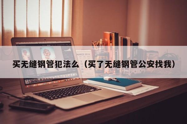 买无缝钢管犯法么（买了无缝钢管公安找我）