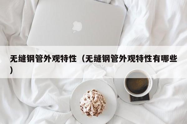 无缝钢管外观特性（无缝钢管外观特性有哪些）