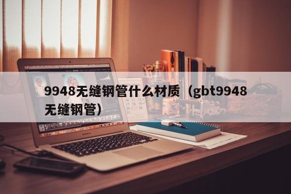 9948无缝钢管什么材质（gbt9948无缝钢管）