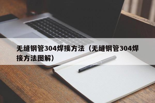 无缝钢管304焊接方法（无缝钢管304焊接方法图解）