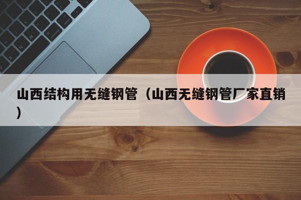 山西结构用无缝钢管（山西无缝钢管厂家直销）