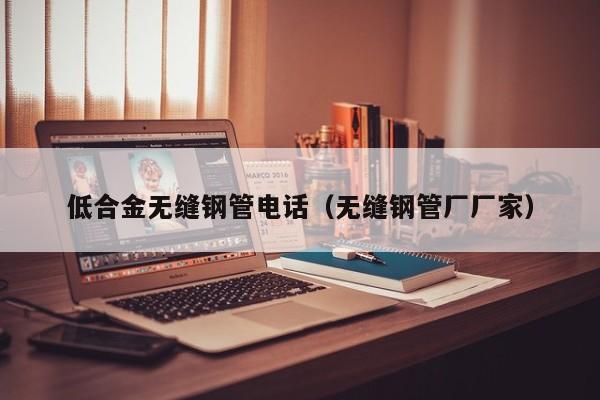 低合金无缝钢管电话（无缝钢管厂厂家）