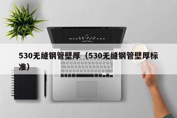 530无缝钢管壁厚（530无缝钢管壁厚标准）