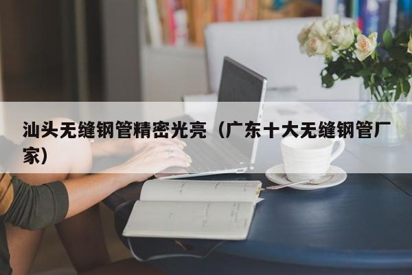 汕头无缝钢管精密光亮（广东十大无缝钢管厂家）