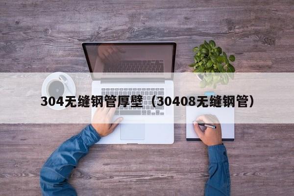 304无缝钢管厚壁（30408无缝钢管）