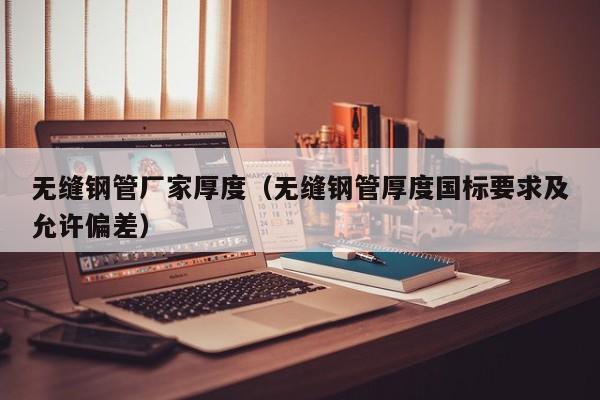 无缝钢管厂家厚度（无缝钢管厚度国标要求及允许偏差）
