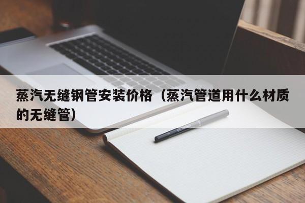 蒸汽无缝钢管安装价格（蒸汽管道用什么材质的无缝管）