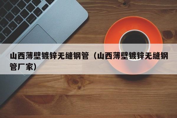 山西薄壁镀锌无缝钢管（山西薄壁镀锌无缝钢管厂家）