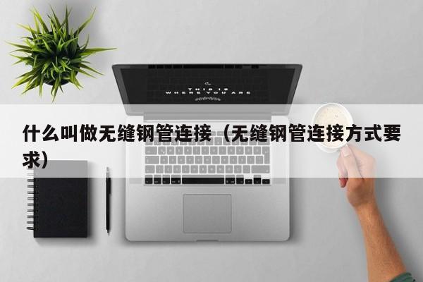 什么叫做无缝钢管连接（无缝钢管连接方式要求）