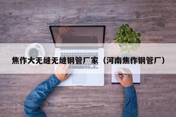 焦作大无缝无缝钢管厂家（河南焦作钢管厂）