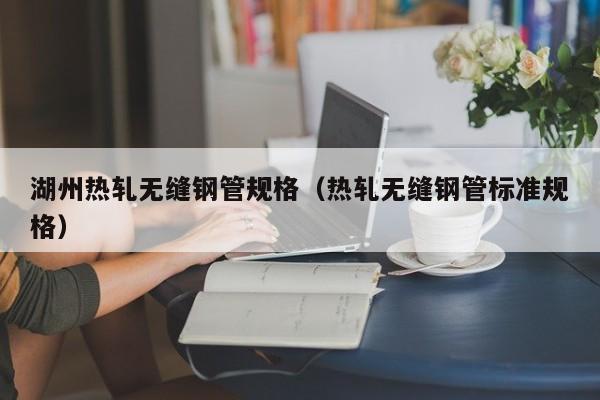 湖州热轧无缝钢管规格（热轧无缝钢管标准规格）