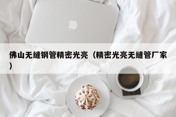 佛山无缝钢管精密光亮（精密光亮无缝管厂家）