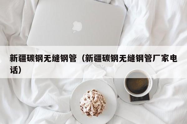新疆碳钢无缝钢管（新疆碳钢无缝钢管厂家电话）
