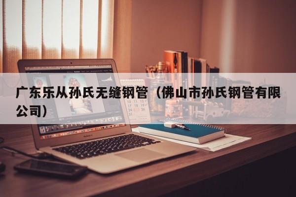 广东乐从孙氏无缝钢管（佛山市孙氏钢管有限公司）