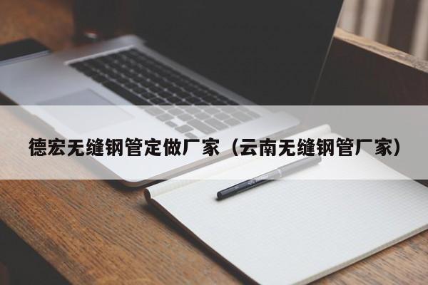 德宏无缝钢管定做厂家（云南无缝钢管厂家）