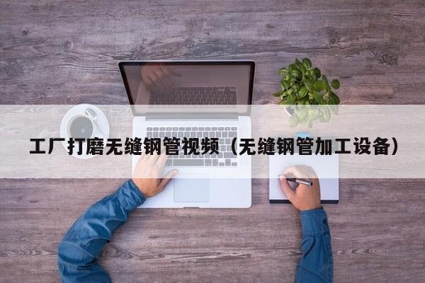 工厂打磨无缝钢管视频（无缝钢管加工设备）