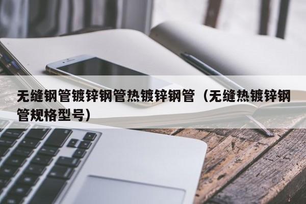 无缝钢管镀锌钢管热镀锌钢管（无缝热镀锌钢管规格型号）