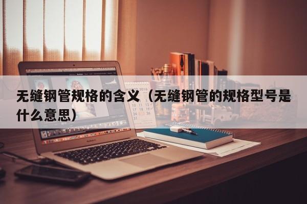 无缝钢管规格的含义（无缝钢管的规格型号是什么意思）