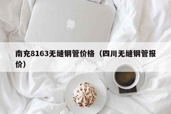 南充8163无缝钢管价格（四川无缝钢管报价）