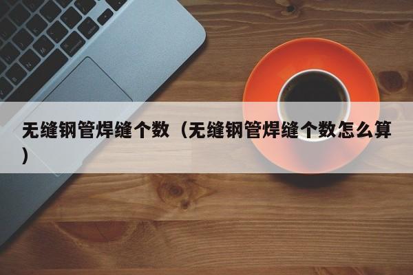 无缝钢管焊缝个数（无缝钢管焊缝个数怎么算）