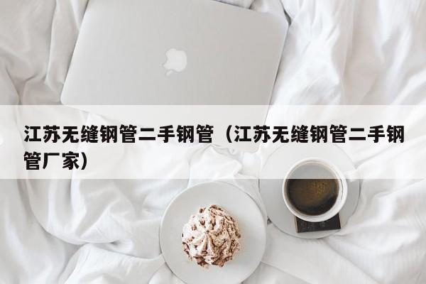 江苏无缝钢管二手钢管（江苏无缝钢管二手钢管厂家）