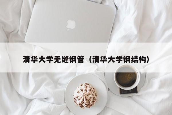 清华大学无缝钢管（清华大学钢结构）