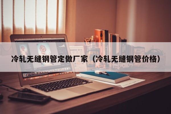 冷轧无缝钢管定做厂家（冷轧无缝钢管价格）