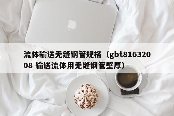 流体输送无缝钢管规格（gbt81632008 输送流体用无缝钢管壁厚）