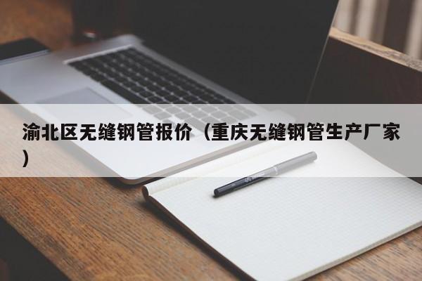 渝北区无缝钢管报价（重庆无缝钢管生产厂家）