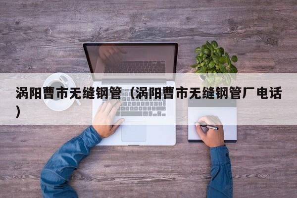 涡阳曹市无缝钢管（涡阳曹市无缝钢管厂电话）