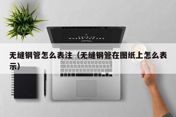 无缝钢管怎么表注（无缝钢管在图纸上怎么表示）