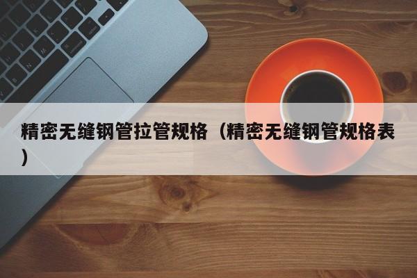 精密无缝钢管拉管规格（精密无缝钢管规格表）