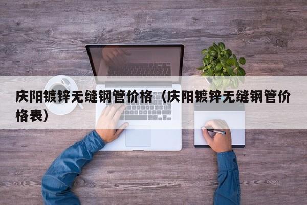 庆阳镀锌无缝钢管价格（庆阳镀锌无缝钢管价格表）