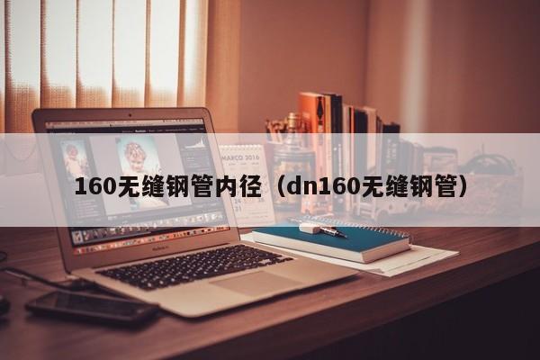160无缝钢管内径（dn160无缝钢管）