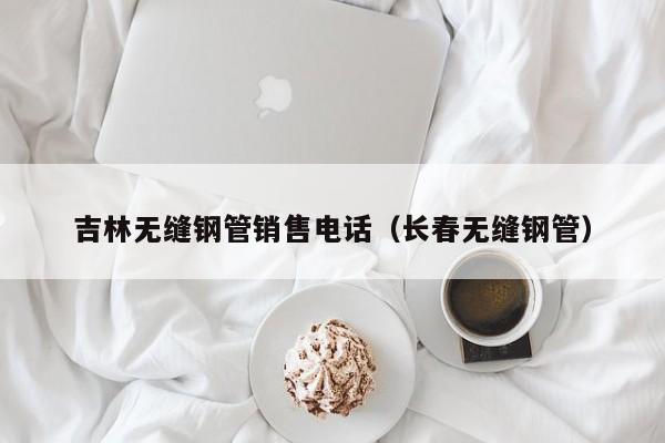 吉林无缝钢管销售电话（长春无缝钢管）
