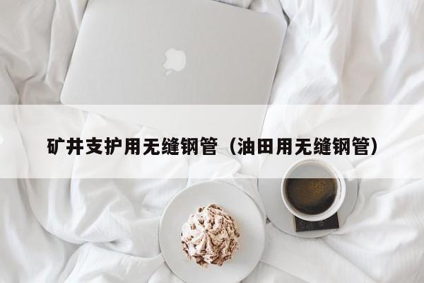 矿井支护用无缝钢管（油田用无缝钢管）