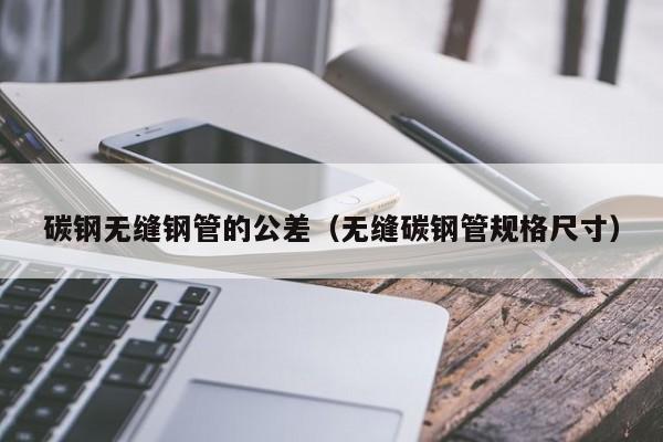 碳钢无缝钢管的公差（无缝碳钢管规格尺寸）