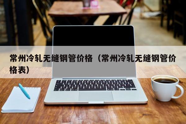 常州冷轧无缝钢管价格（常州冷轧无缝钢管价格表）