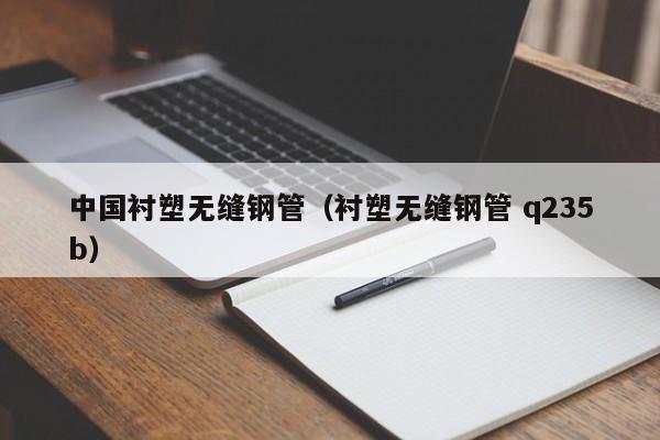 中国衬塑无缝钢管（衬塑无缝钢管 q235b）