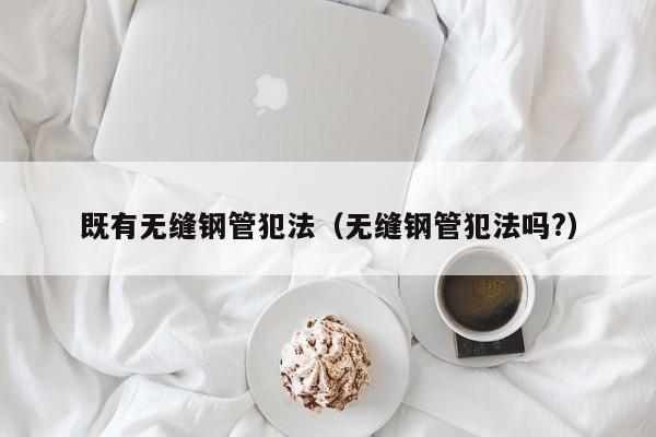 既有无缝钢管犯法（无缝钢管犯法吗?）