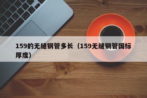 159的无缝钢管多长（159无缝钢管国标厚度）