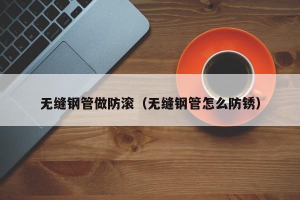 无缝钢管做防滚（无缝钢管怎么防锈）