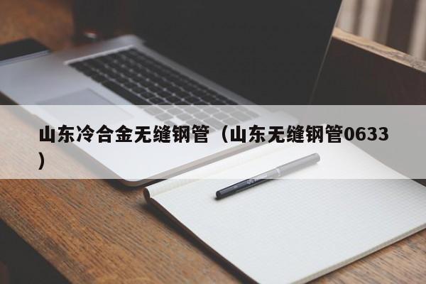 山东冷合金无缝钢管（山东无缝钢管0633）