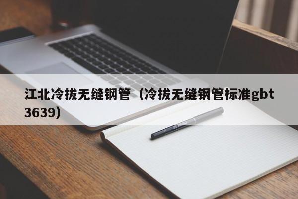 江北冷拔无缝钢管（冷拔无缝钢管标准gbt3639）