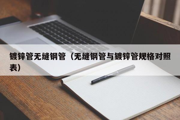 镀锌管无缝钢管（无缝钢管与镀锌管规格对照表）