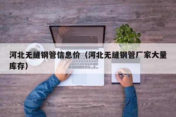 河北无缝钢管信息价（河北无缝钢管厂家大量库存）